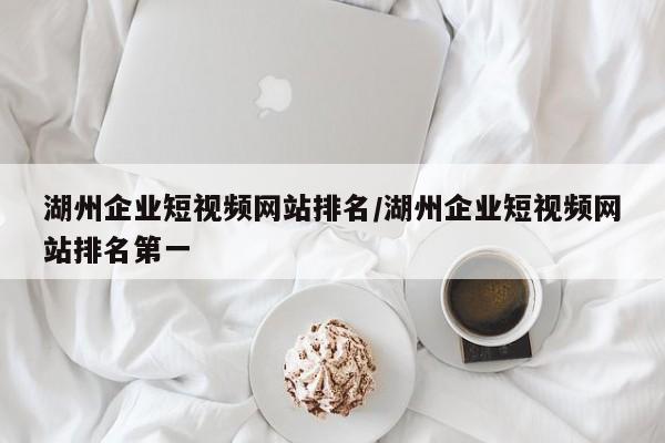 湖州企业短视频网站排名/湖州企业短视频网站排名第一